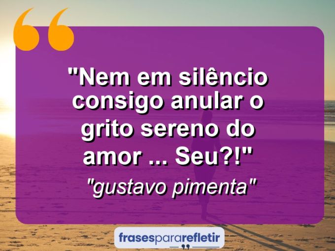 Frases de Amor: mensagens românticas e apaixonantes - “Nem em silêncio consigo anular o grito sereno do amor … Seu?!”