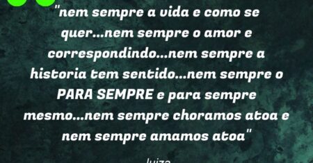 “nem sempre a vida e como se quer…nem sempre o amor e correspondindo…nem sempre a historia tem sentido…nem sempre o PARA SEMPRE e para sempre mesmo…nem sempre choramos atoa e nem sempre amamos atoa”