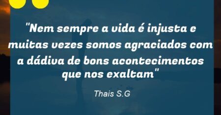 “Nem sempre a vida é injusta e muitas vezes somos agraciados com a dádiva de bons acontecimentos que nos exaltam”