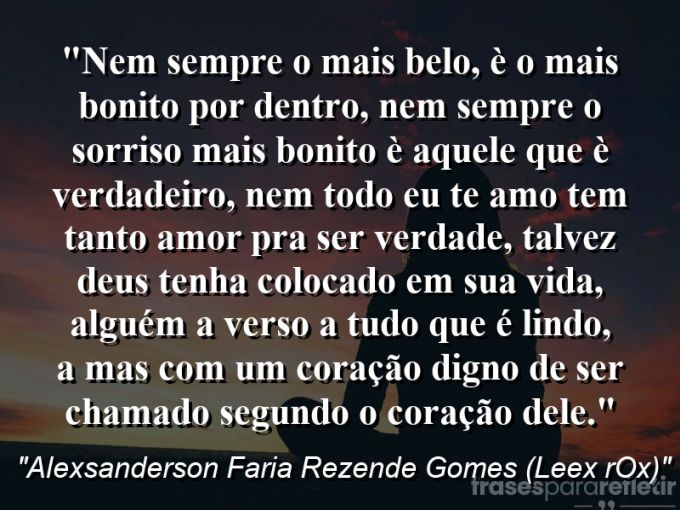 Frases de Amor: mensagens românticas e apaixonantes - “Nem sempre o mais belo, è o mais bonito por dentro, nem sempre o sorriso mais bonito è aquele que è verdadeiro, nem todo eu te amo tem tanto amor pra ser verdade, talvez Deus tenha colocado em sua vida, alguém a verso a tudo que é lindo, a mas com um coração digno de ser chamado segundo o coração dele.”