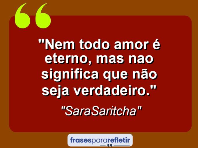 Frases de Amor: mensagens românticas e apaixonantes - “Nem todo amor é eterno, mas nao significa que não seja verdadeiro.”