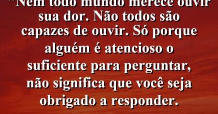 “Nem todo mundo merece ouvir sua dor. Não todos são capazes de ouvir. Só porque alguém é atencioso o suficiente para perguntar, não significa que você seja obrigado a responder.