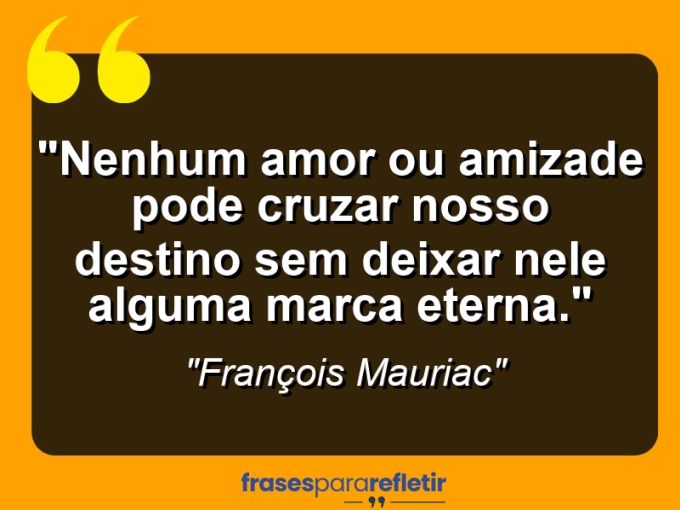 Frases de Amor: mensagens românticas e apaixonantes - “Nenhum amor ou amizade pode cruzar nosso destino sem deixar nele alguma marca eterna.”