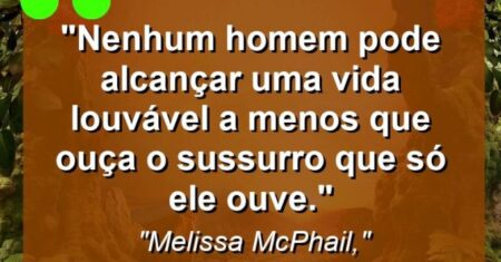 “Nenhum homem pode alcançar uma vida louvável a menos que ouça o sussurro que só ele ouve.”