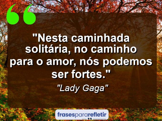 Frases de Amor: mensagens românticas e apaixonantes - “Nesta caminhada solitária, no caminho para o amor, nós podemos ser fortes.”