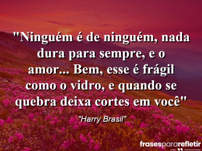 Frases de Amor: mensagens românticas e apaixonantes - “Ninguém é de ninguém, nada dura para sempre, e o amor… bem, esse é frágil como o vidro, e quando se quebra deixa cortes em você”