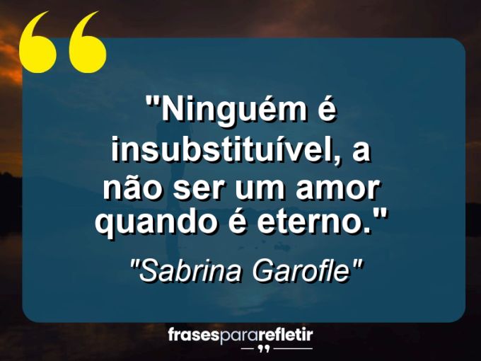 Frases de Amor: mensagens românticas e apaixonantes - “Ninguém é insubstituível, a não ser um amor quando é eterno.”