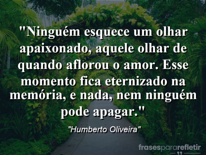 Frases de Amor: mensagens românticas e apaixonantes - “Ninguém esquece um olhar apaixonado, aquele olhar de quando aflorou o amor. Esse momento fica eternizado na memória, e nada, nem ninguém pode apagar.”