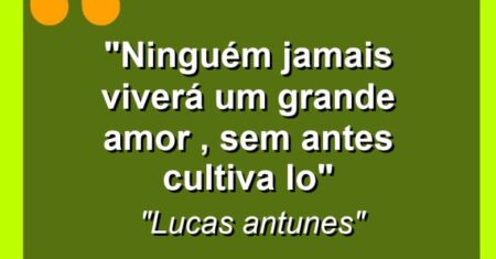 “Ninguém jamais viverá um grande amor , sem antes cultiva lo”