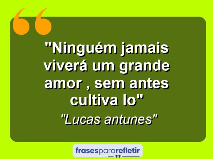 Frases de Amor: mensagens românticas e apaixonantes - “Ninguém jamais viverá um grande amor , sem antes cultiva lo”