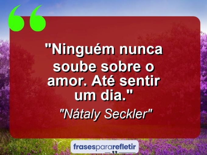 Frases de Amor: mensagens românticas e apaixonantes - “Ninguém nunca soube sobre o amor. Até sentir um dia.”