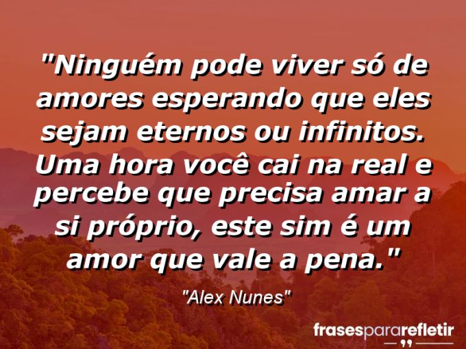 Frases de Amor: mensagens românticas e apaixonantes - “Ninguém pode viver só de amores esperando que eles sejam eternos ou infinitos. Uma hora você cai na real e percebe que precisa amar a si próprio, este sim é um amor que vale a pena.”