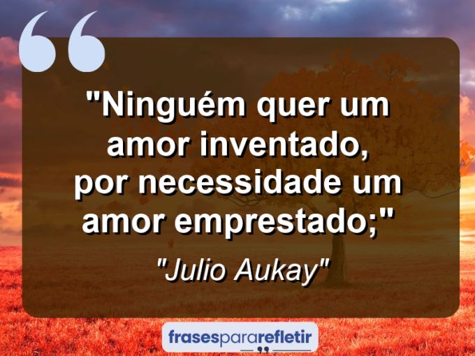 Frases de Amor: mensagens românticas e apaixonantes - “Ninguém quer um amor inventado, por necessidade um amor emprestado;”