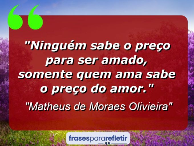 Frases de Amor: mensagens românticas e apaixonantes - “Ninguém sabe o preço para ser Amado, somente quem ama sabe o preço do Amor.”