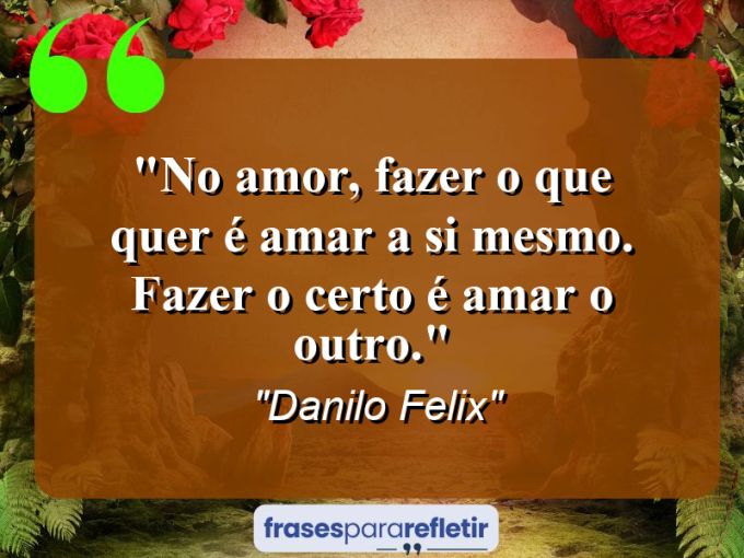 Frases de Amor: mensagens românticas e apaixonantes - “No amor, fazer o que quer é amar a si mesmo. Fazer o certo é amar o outro.”