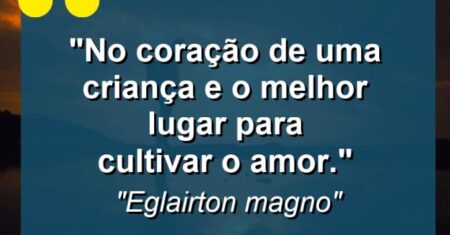 “No coração de uma criança e o melhor lugar para cultivar o amor.”