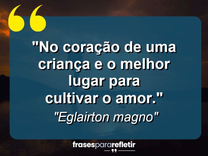 Frases de Amor: mensagens românticas e apaixonantes - “No coração de uma criança e o melhor lugar para cultivar o amor.”