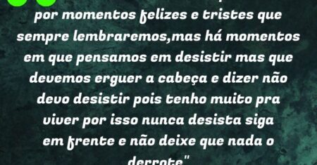 “No decorrer de nossa vida passamos por momentos felizes e tristes que sempre lembraremos,mas há momentos em que pensamos em desistir mas que devemos erguer a cabeça e dizer não devo desistir pois tenho muito pra viver por isso nunca desista siga em frente e não deixe que nada o derrote”