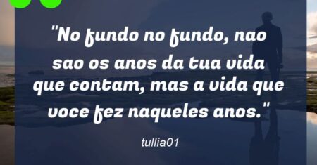 “No fundo no fundo, nao sao os anos da tua vida que contam, mas a vida que voce fez naqueles anos.”