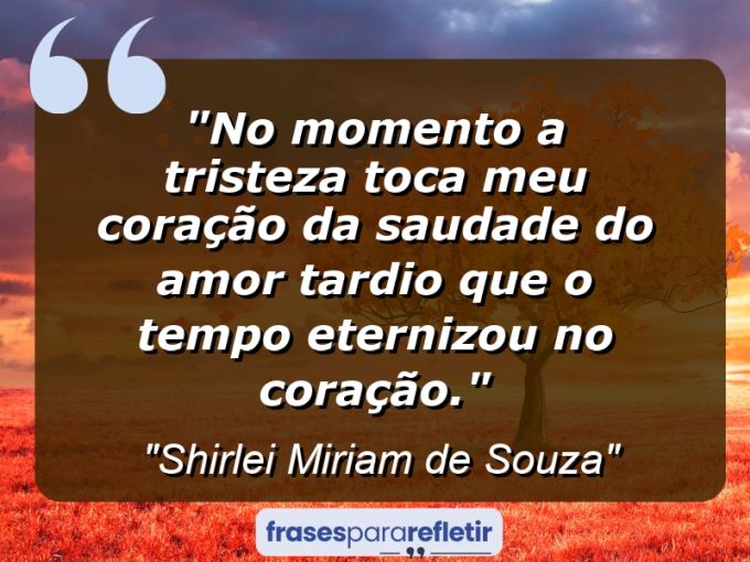 Frases de Amor: mensagens românticas e apaixonantes - “No momento a tristeza toca meu coração da saudade do amor tardio que o tempo eternizou no coração.”