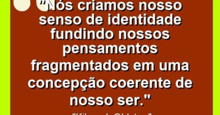 “Nós criamos nosso senso de identidade fundindo nossos pensamentos fragmentados em uma concepção coerente de nosso ser.”