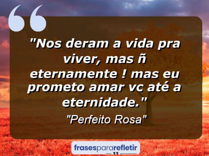 Frases de Amor: mensagens românticas e apaixonantes - “Nos deram a vida pra viver, mas ñ eternamente ! Mas eu prometo amar vc até a eternidade.”