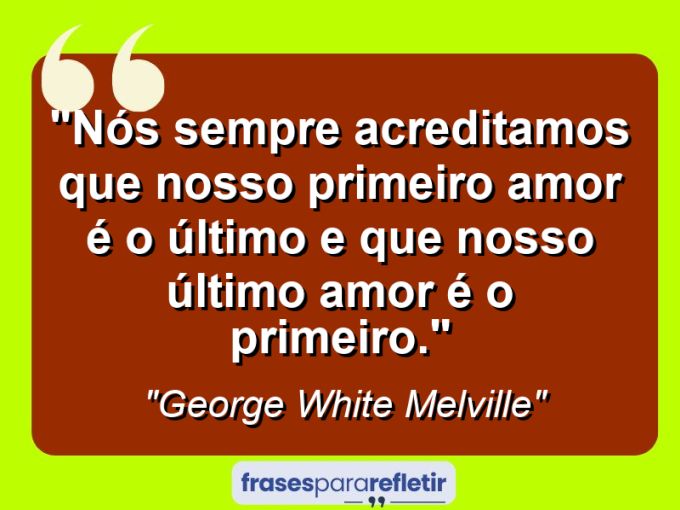 Frases de Amor: mensagens românticas e apaixonantes - “Nós sempre acreditamos que nosso primeiro amor é o último e que nosso último amor é o primeiro.”