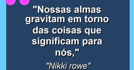 “Nossas almas gravitam em torno das coisas que significam para nós,”