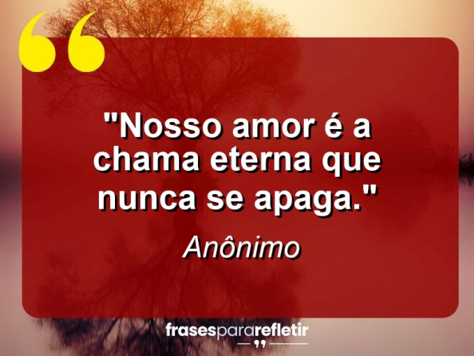 Frases de Amor: mensagens românticas e apaixonantes - “Nosso amor é a chama eterna que nunca se apaga.”