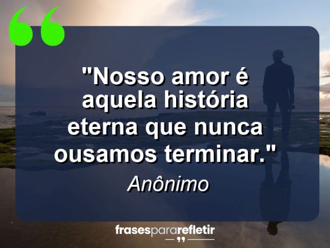 Frases de Amor: mensagens românticas e apaixonantes - “Nosso amor é aquela história eterna que nunca ousamos terminar.”