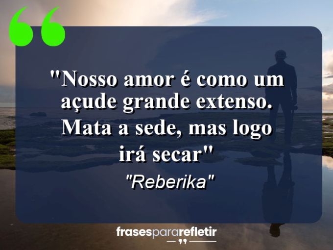 Frases de Amor: mensagens românticas e apaixonantes - “Nosso amor é como um açude grande extenso. Mata a sede, mas logo irá secar””