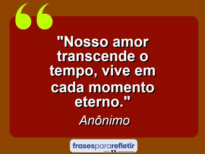 Frases de Amor: mensagens românticas e apaixonantes - “Nosso amor transcende o tempo, vive em cada momento eterno.”