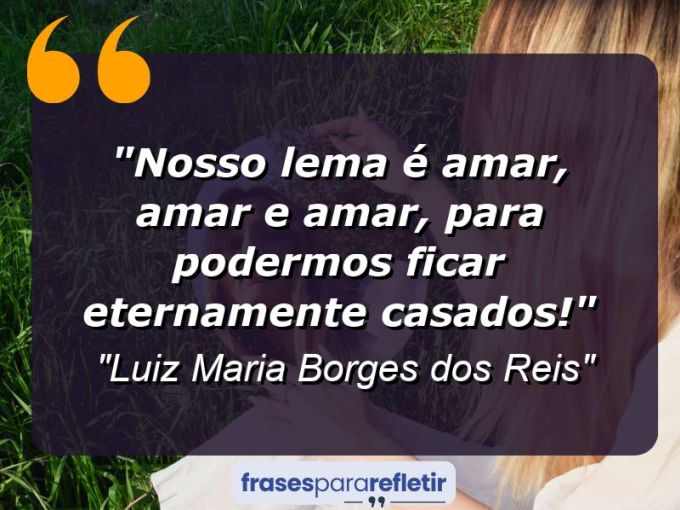 Frases de Amor: mensagens românticas e apaixonantes - “Nosso lema é amar, amar e amar, para podermos ficar eternamente casados!”