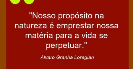 “Nosso propósito na natureza é emprestar nossa matéria para a vida se perpetuar.”