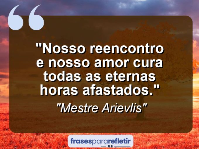 Frases de Amor: mensagens românticas e apaixonantes - “Nosso reencontro e nosso amor cura todas as eternas horas afastados.”