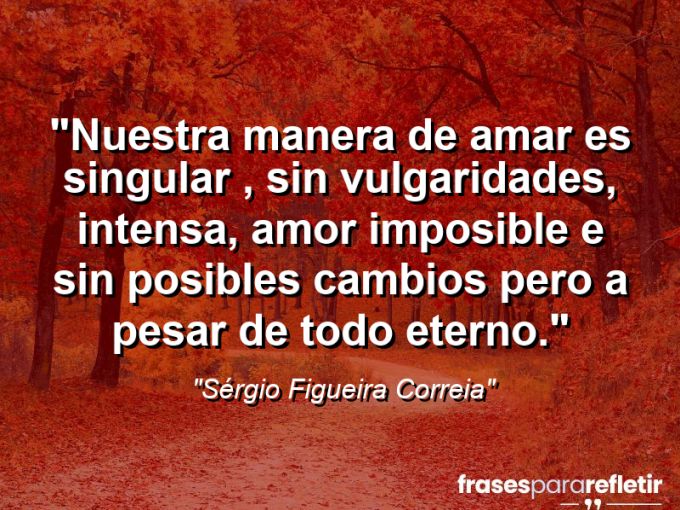 Frases de Amor: mensagens românticas e apaixonantes - “Nuestra manera de amar es singular , sin vulgaridades, intensa, amor imposible e sin posibles cambios pero a pesar de todo eterno.”