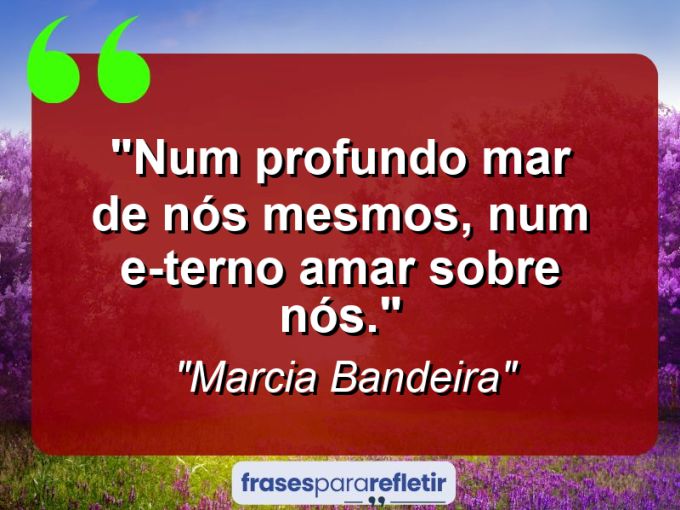 Frases de Amor: mensagens românticas e apaixonantes - “Num profundo mar de nós mesmos, num e-terno amar sobre nós.”