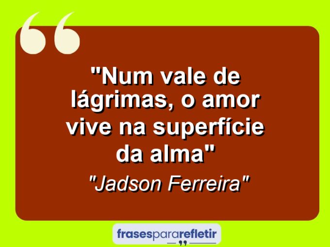 Frases de Amor: mensagens românticas e apaixonantes - “Num vale de lágrimas, o amor vive na superfície da alma”