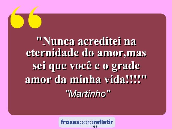 Frases de Amor: mensagens românticas e apaixonantes - “Nunca acreditei na eternidade do amor,mas sei que você e o grade amor da minha vida!!!!”