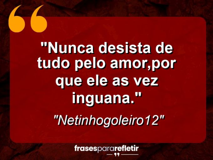 Frases de Amor: mensagens românticas e apaixonantes - “Nunca desista de tudo pelo amor,por que ele as vez inguana.”