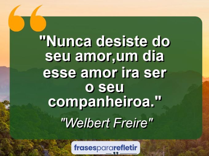 Frases de Amor: mensagens românticas e apaixonantes - “Nunca desiste do seu amor,um dia esse amor ira ser o seu companheiro(a).”