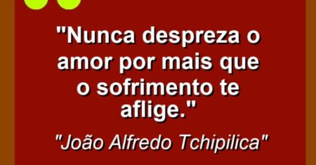 “Nunca despreza o amor por mais que o sofrimento te aflige.”