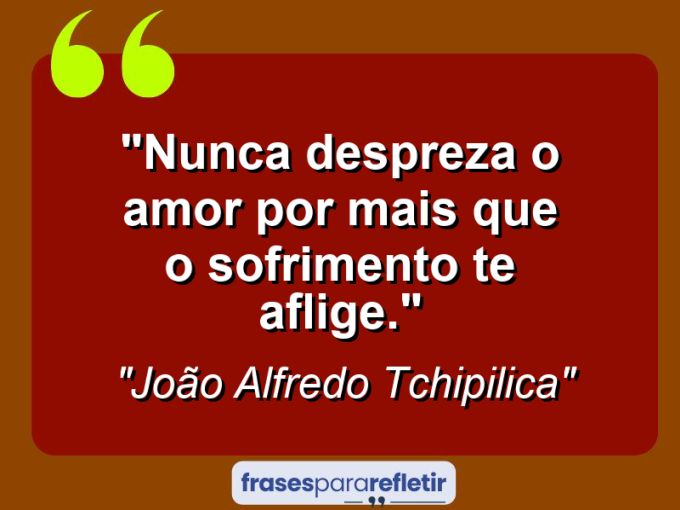 Frases de Amor: mensagens românticas e apaixonantes - “Nunca despreza o amor por mais que o sofrimento te aflige.”