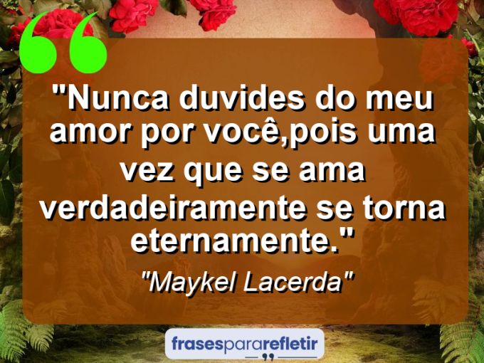 Frases de Amor: mensagens românticas e apaixonantes - “Nunca duvides do meu amor por você,pois uma vez que se ama verdadeiramente se torna eternamente.”