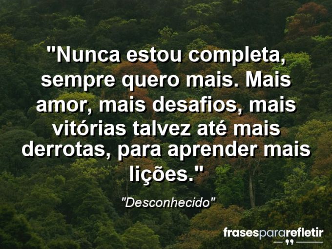 Frases de Amor: mensagens românticas e apaixonantes - “Nunca estou completa, sempre quero mais. Mais amor, mais desafios, mais vitórias… Talvez até mais derrotas, para aprender mais lições.”