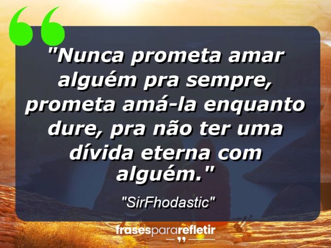 Frases de Amor: mensagens românticas e apaixonantes - “Nunca prometa amar alguém pra sempre, prometa amá-la enquanto dure, pra não ter uma dívida eterna com alguém.”