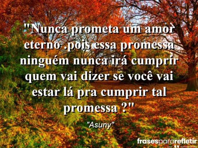 Frases de Amor: mensagens românticas e apaixonantes - “Nunca prometa um amor eterno .Pois essa promessa ninguém nunca irá cumprir quem vai dizer se você vai estar lá pra cumprir tal promessa ?”