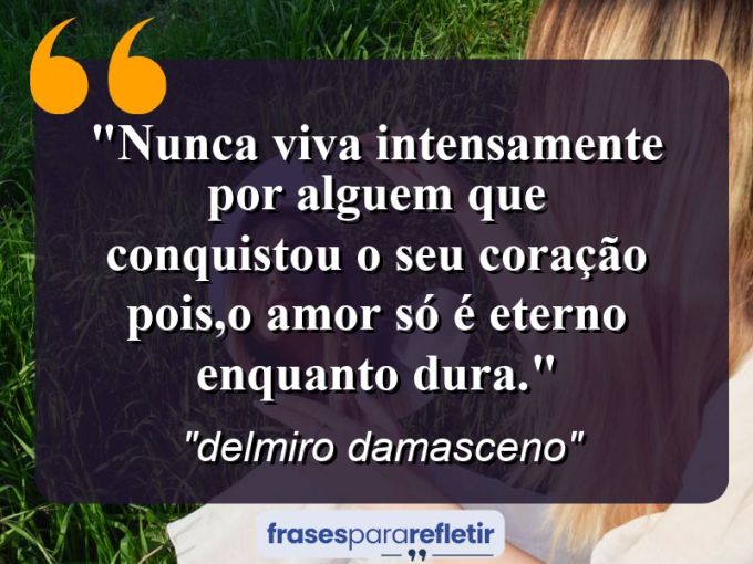 Frases de Amor: mensagens românticas e apaixonantes - “nunca viva intensamente por alguem que conquistou o seu coração pois,o amor só é eterno enquanto dura.”