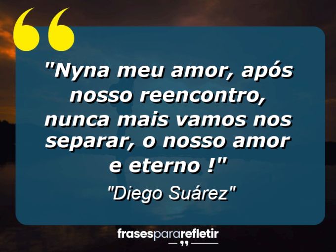 Frases de Amor: mensagens românticas e apaixonantes - “Nyna meu amor, após nosso reencontro, nunca mais vamos nos separar, o nosso amor e eterno !”