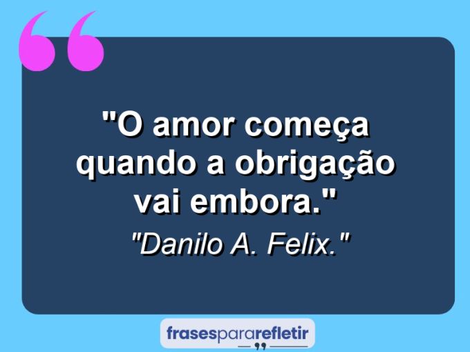 Frases de Amor: mensagens românticas e apaixonantes - “O amor começa quando a obrigação vai embora.”